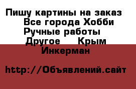  Пишу картины на заказ.  - Все города Хобби. Ручные работы » Другое   . Крым,Инкерман